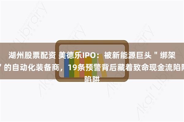 湖州股票配资 美德乐IPO：被新能源巨头＂绑架＂的自动化装备商，19条预警背后藏着致命现金流陷阱