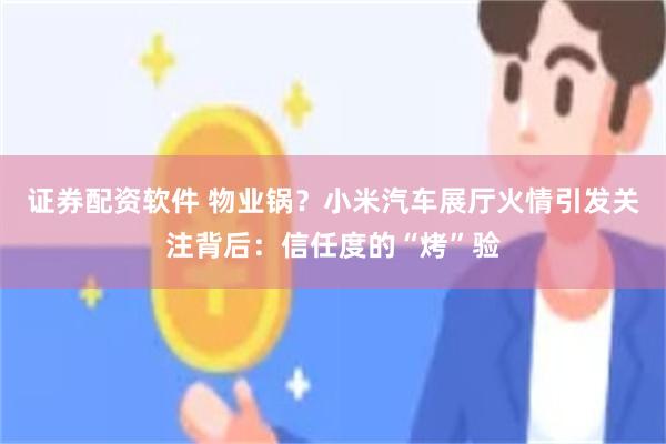 证券配资软件 物业锅？小米汽车展厅火情引发关注背后：信任度的“烤”验