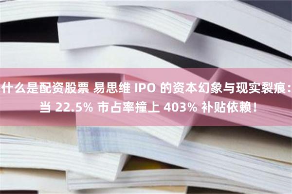什么是配资股票 易思维 IPO 的资本幻象与现实裂痕： 当 22.5% 市占率撞上 403% 补贴依赖！