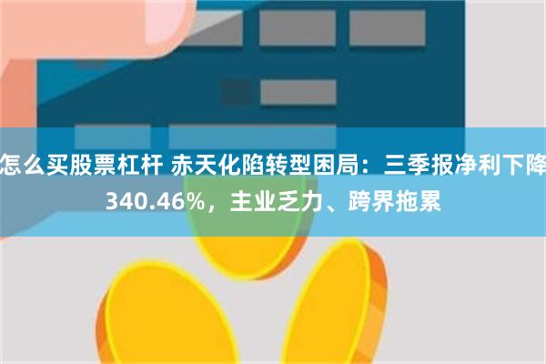 怎么买股票杠杆 赤天化陷转型困局：三季报净利下降340.46%，主业乏力、跨界拖累