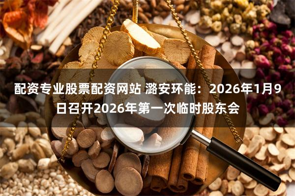 配资专业股票配资网站 潞安环能：2026年1月9日召开2026年第一次临时股东会