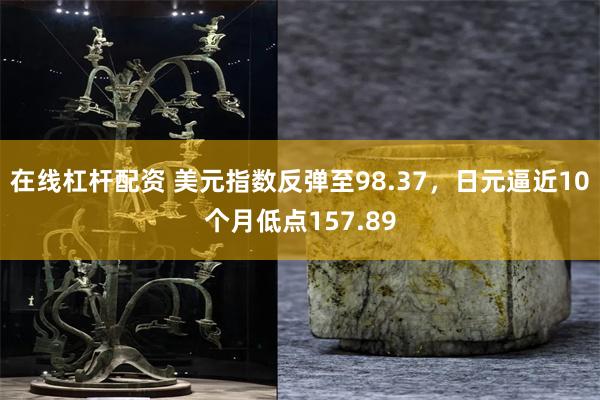 在线杠杆配资 美元指数反弹至98.37，日元逼近10个月低点157.89